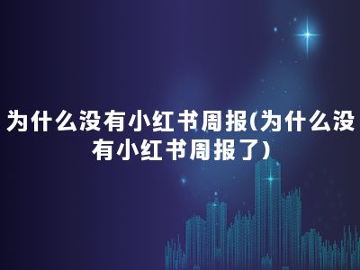 为什么没有小红书周报(为什么没有小红书周报了)