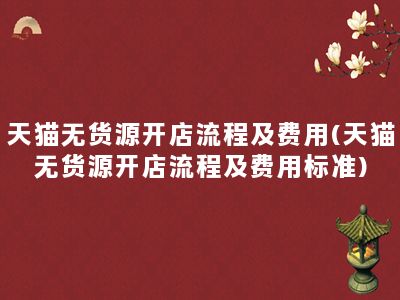 天猫无货源开店流程及费用(天猫无货源开店流程及费用标准)