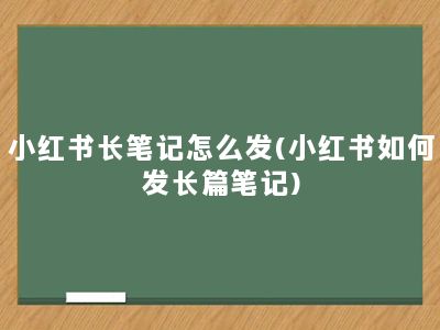 小红书长笔记怎么发(小红书如何发长篇笔记)