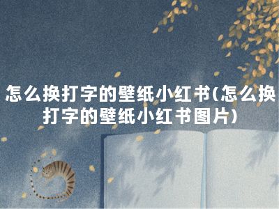 怎么换打字的壁纸小红书(怎么换打字的壁纸小红书图片)