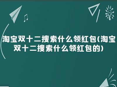 淘宝双十二搜索什么领红包(淘宝双十二搜索什么领红包的)