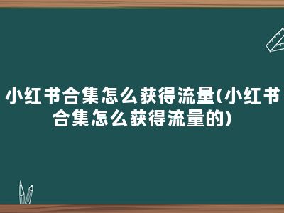 小红书合集怎么获得流量(小红书合集怎么获得流量的)