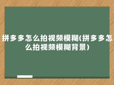 拼多多怎么拍视频模糊(拼多多怎么拍视频模糊背景)