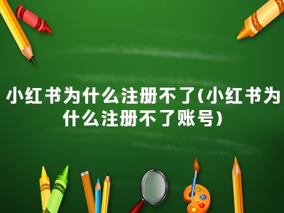 小红书为什么注册不了(小红书为什么注册不了账号)