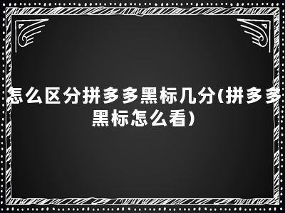 怎么区分拼多多黑标几分(拼多多黑标怎么看)