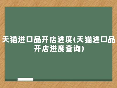 天猫进口品开店进度(天猫进口品开店进度查询)