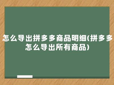 怎么导出拼多多商品明细(拼多多怎么导出所有商品)