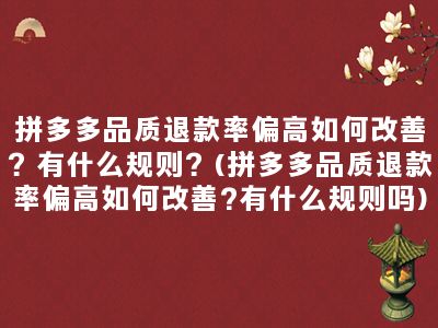 拼多多品质退款率偏高如何改善？有什么规则？(拼多多品质退款率偏高如何改善?有什么规则吗)