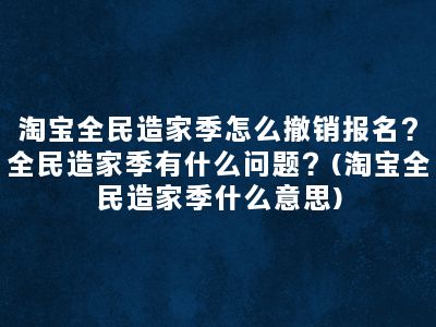 淘宝全民造家季怎么撤销报名？全民造家季有什么问题？(淘宝全民造家季什么意思)