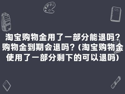 淘宝购物金用了一部分能退吗？购物金到期会退吗？(淘宝购物金使用了一部分剩下的可以退吗)