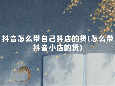 抖音怎么带自己抖店的货(怎么带抖音小店的货)