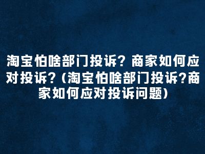 淘宝怕啥部门投诉？商家如何应对投诉？(淘宝怕啥部门投诉?商家如何应对投诉问题)