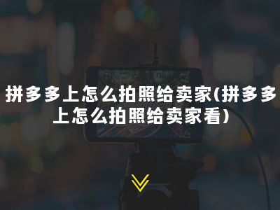 拼多多上怎么拍照给卖家(拼多多上怎么拍照给卖家看)