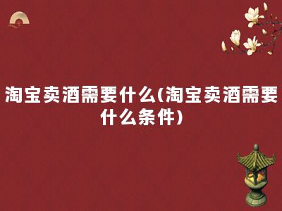 淘宝卖酒需要什么(淘宝卖酒需要什么条件)