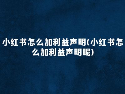 小红书怎么加利益声明(小红书怎么加利益声明呢)