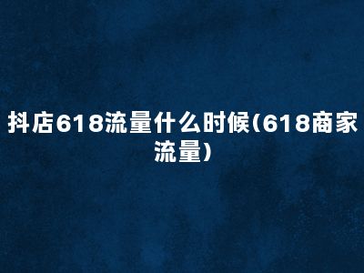 抖店618流量什么时候(618商家流量)