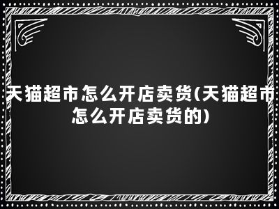 天猫超市怎么开店卖货(天猫超市怎么开店卖货的)