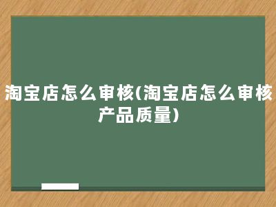 淘宝店怎么审核(淘宝店怎么审核产品质量)