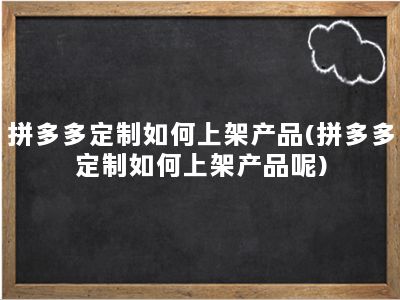 拼多多定制如何上架产品(拼多多定制如何上架产品呢)