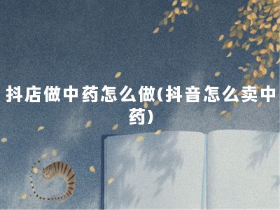 抖店做中药怎么做(抖音怎么卖中药)