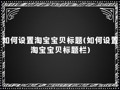 如何设置淘宝宝贝标题(如何设置淘宝宝贝标题栏)