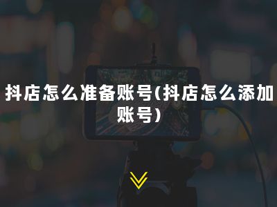 抖店怎么准备账号(抖店怎么添加账号)