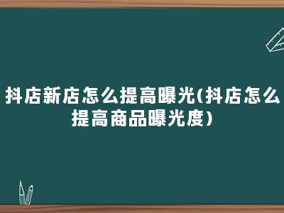 抖店新店怎么提高曝光(抖店怎么提高商品曝光度)