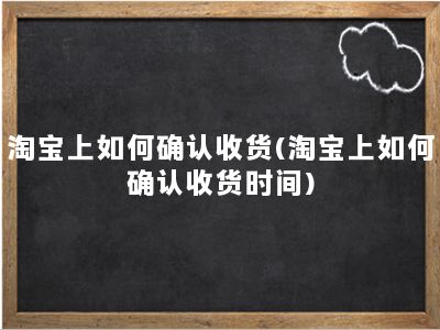 淘宝上如何确认收货(淘宝上如何确认收货时间)