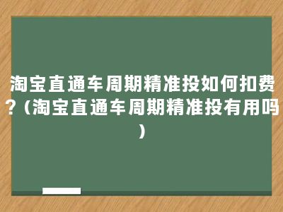 淘宝直通车周期精准投如何扣费？(淘宝直通车周期精准投有用吗)