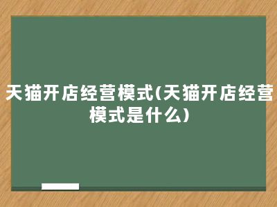 天猫开店经营模式(天猫开店经营模式是什么)