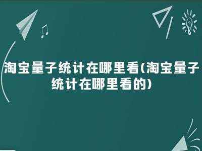 淘宝量子统计在哪里看(淘宝量子统计在哪里看的)