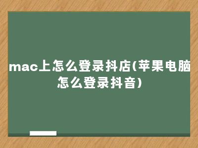 mac上怎么登录抖店(苹果电脑怎么登录抖音)