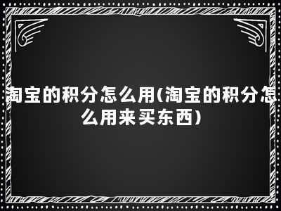 淘宝的积分怎么用(淘宝的积分怎么用来买东西)