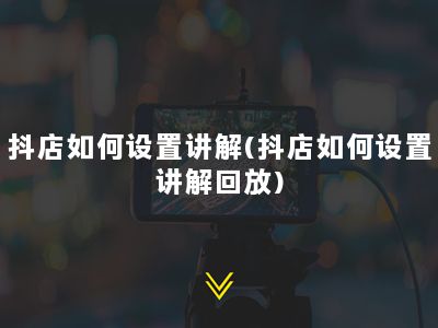 抖店如何设置讲解(抖店如何设置讲解回放)