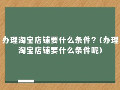 办理淘宝店铺要什么条件？(办理淘宝店铺要什么条件呢)