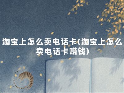 淘宝上怎么卖电话卡(淘宝上怎么卖电话卡赚钱)