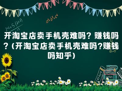 开淘宝店卖手机壳难吗？赚钱吗？(开淘宝店卖手机壳难吗?赚钱吗知乎)