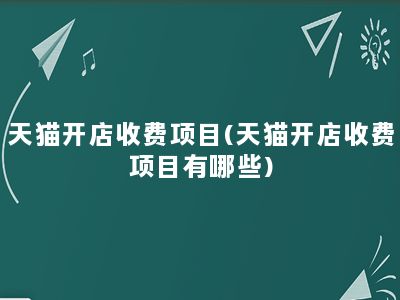 天猫开店收费项目(天猫开店收费项目有哪些)