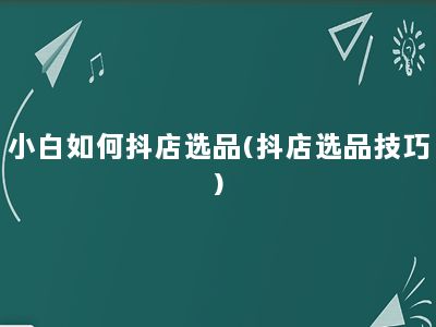 小白如何抖店选品(抖店选品技巧)