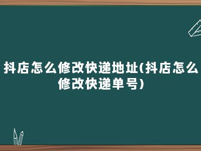 抖店怎么修改快递地址(抖店怎么修改快递单号)