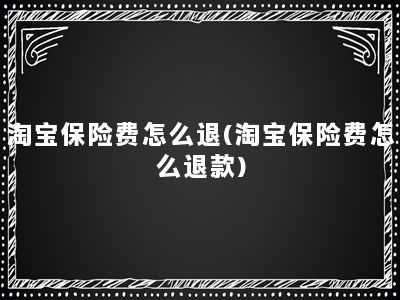 淘宝保险费怎么退(淘宝保险费怎么退款)