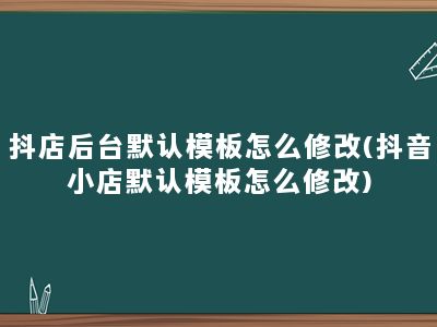 抖店后台默认模板怎么修改(抖音小店默认模板怎么修改)