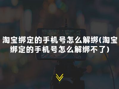 淘宝绑定的手机号怎么解绑(淘宝绑定的手机号怎么解绑不了)