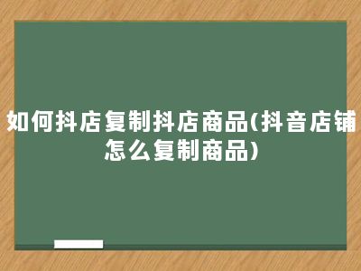 如何抖店复制抖店商品(抖音店铺怎么复制商品)