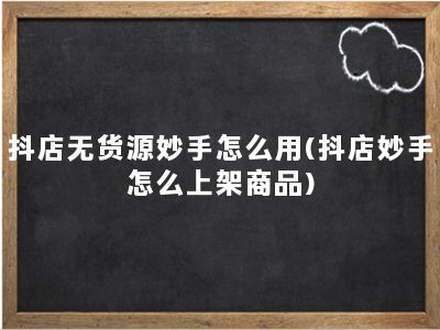 抖店无货源妙手怎么用(抖店妙手怎么上架商品)