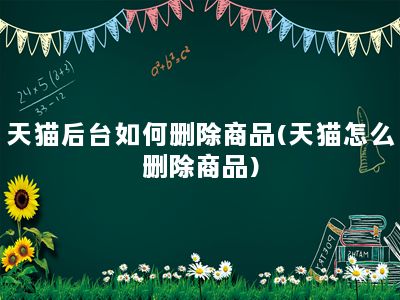 天猫后台如何删除商品(天猫怎么删除商品)