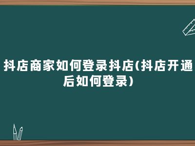 抖店商家如何登录抖店(抖店开通后如何登录)