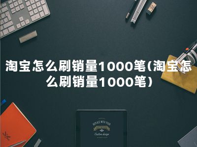 淘宝怎么刷销量1000笔(淘宝怎么刷销量1000笔)