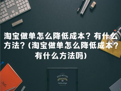 淘宝做单怎么降低成本？有什么方法？(淘宝做单怎么降低成本?有什么方法吗)