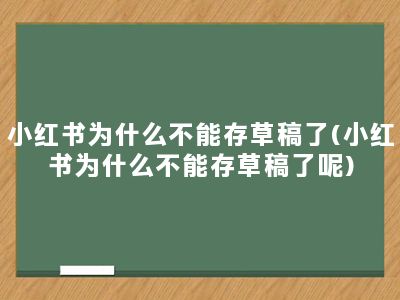 小红书为什么不能存草稿了(小红书为什么不能存草稿了呢)